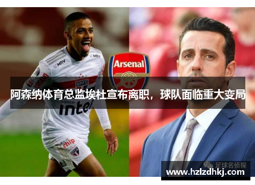 阿森纳体育总监埃杜宣布离职，球队面临重大变局